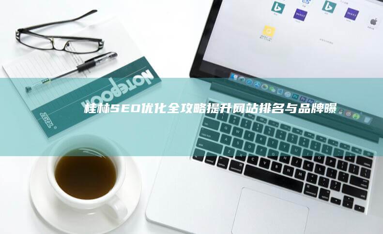 桂林SEO优化全攻略：提升网站排名与品牌曝光策略